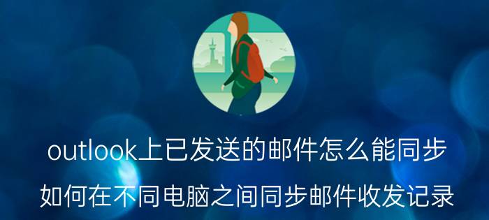 outlook上已发送的邮件怎么能同步 如何在不同电脑之间同步邮件收发记录？